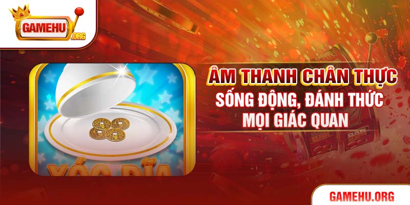 Âm thanh chân thực sống động, đánh thức mọi giác quan