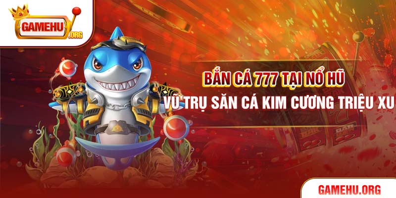 Bắn Cá 777 tại Nổ Hũ – Vũ Trụ Săn Cá Kim Cương Triệu Xu