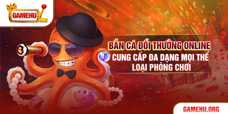 Bắn cá đổi thưởng online cung cấp đa dạng mọi thể loại phòng chơi