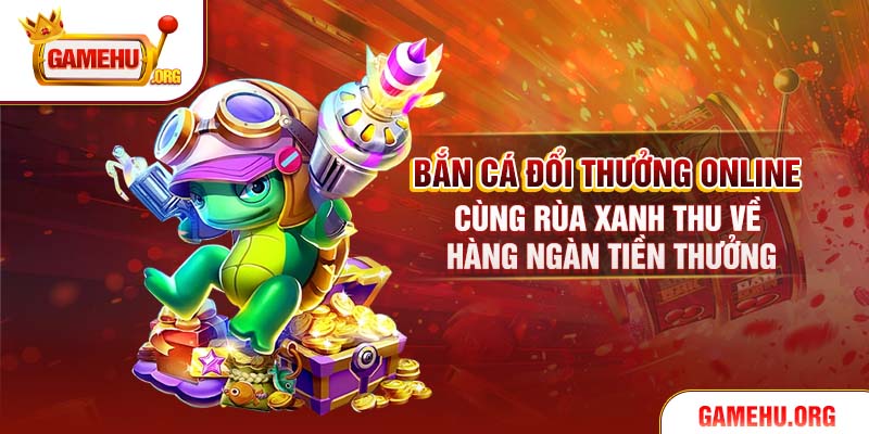 Bắn cá đổi thưởng online cùng Rùa Xanh thu về hàng ngàn tiền thưởng