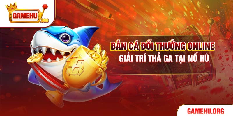 Bắn Cá Đổi Thưởng Online – Giải Trí Thả Ga Tại Nổ Hũ