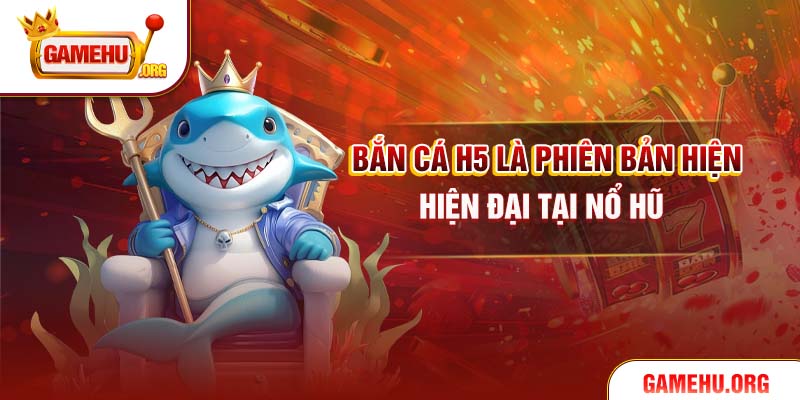 Bắn cá H5 là phiên bản hiện hiện đại tại Nổ hũ