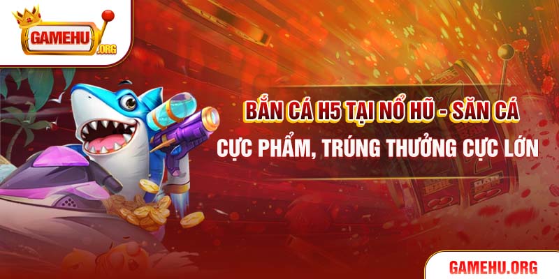 Bắn Cá H5 Tại Nổ Hũ – Săn Cá Cực Phẩm, Trúng Thưởng Cực Lớn
