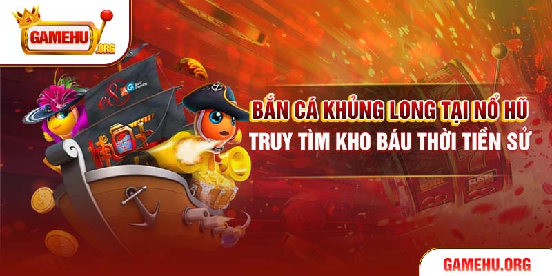 Bắn Cá Khủng Long Tại Nổ Hũ – Truy Tìm Kho Báu Thời Tiền Sử