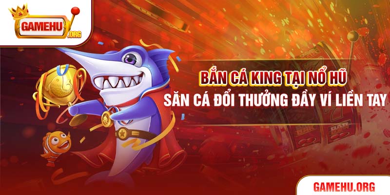 Bắn Cá King Tại Nổ Hũ – Săn Cá Đổi Thưởng Đầy Ví Liền Tay
