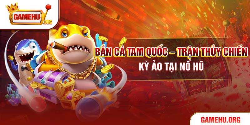 Bắn Cá Tam Quốc – Trận Thủy Chiến Kỳ Ảo Tại Nổ Hũ