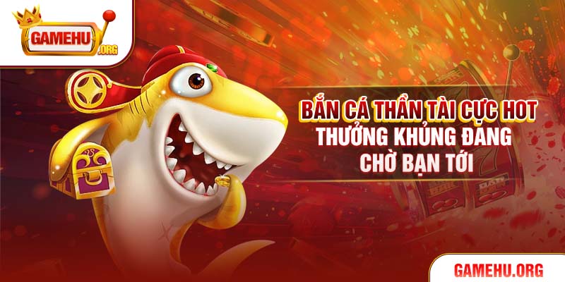 Bắn cá Thần Tài cực hot, thưởng khủng đang chờ bạn tới