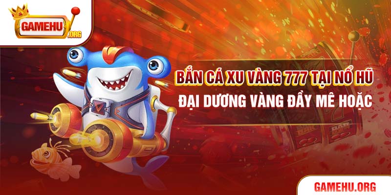 Bắn Cá Xu Vàng 777 Tại Nổ Hũ – Đại Dương Vàng Đầy Mê Hoặc