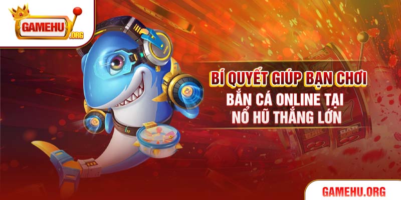 Bí quyết giúp bạn chơi bắn cá online tại Nổ Hũ thắng lớn