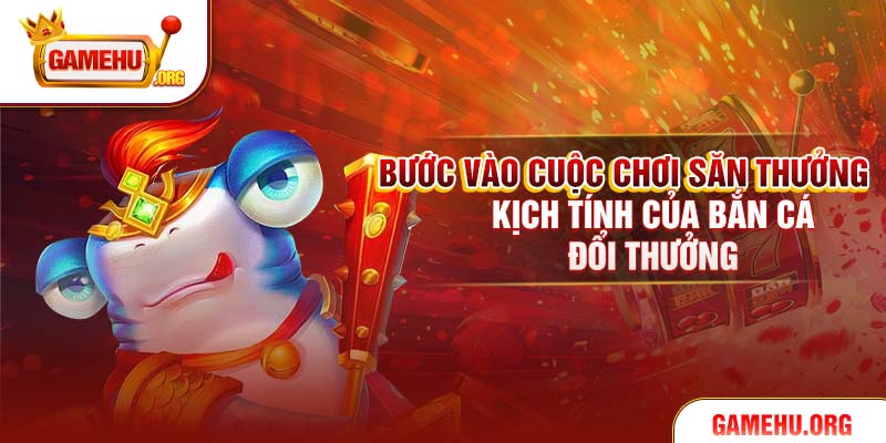 Bước vào cuộc chơi săn thưởng kịch tính của bắn cá đổi thưởng