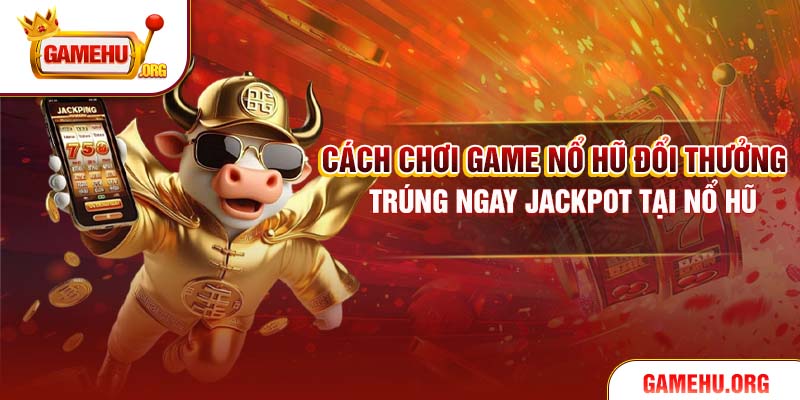 Cách Chơi Game Nổ Hũ Đổi Thưởng Trúng Ngay Jackpot Tại Nổ Hũ