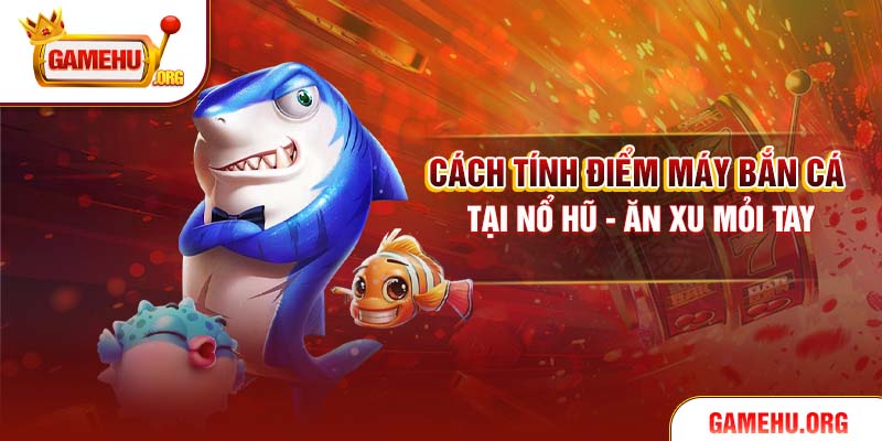 Cách Tính Điểm Máy Bắn Cá Tại Nổ Hũ - Ăn Xu Mỏi Tay