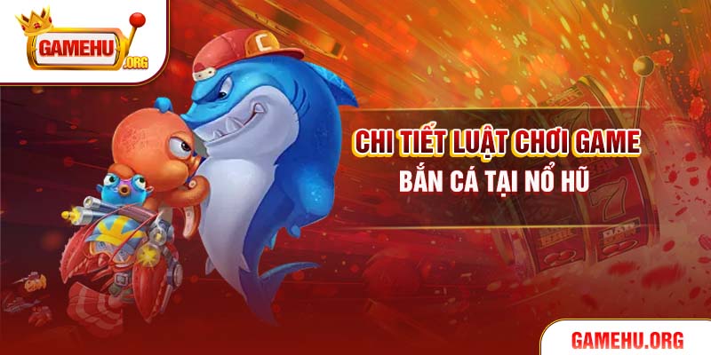 Chi tiết luật chơi game bắn cá tại Nổ Hũ