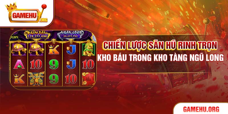 Chiến lược săn hũ rinh trọn kho báu trong Kho tàng Ngũ Long