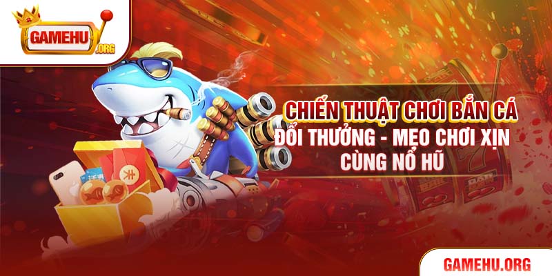Chiến Thuật Chơi Bắn Cá Đổi Thưởng - Mẹo Chơi Xịn Cùng Nổ Hũ