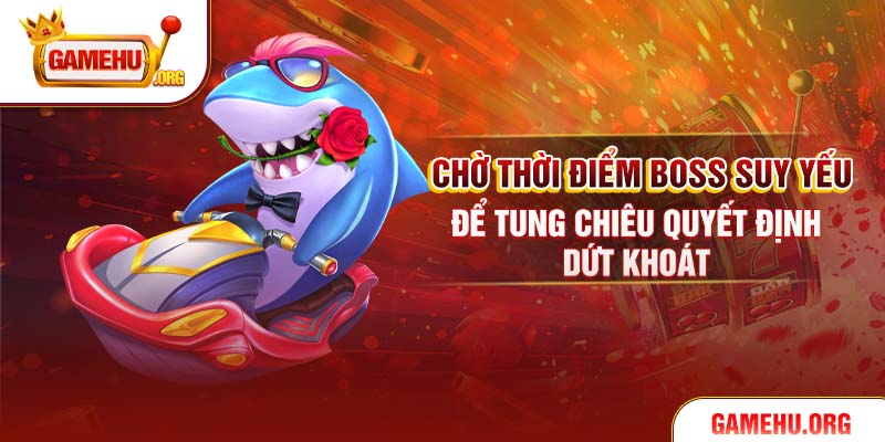 Chờ thời điểm Boss suy yếu để tung chiêu quyết định dứt khoát