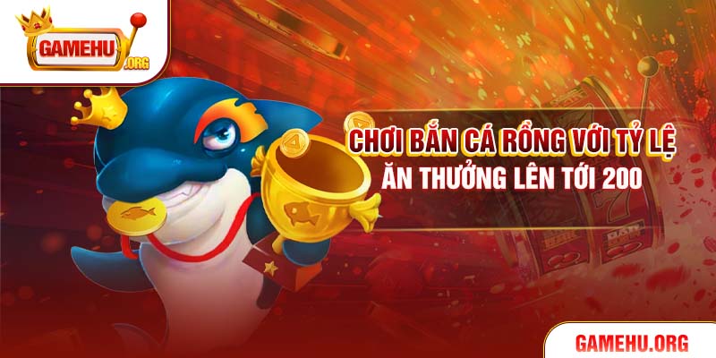 Chơi Bắn Cá Rồng với tỷ lệ ăn thưởng lên tới 200