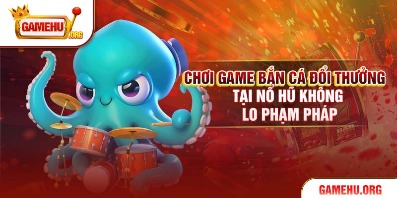 Chơi game bắn cá đổi thưởng tại Nổ Hũ không lo phạm pháp