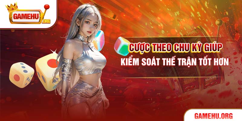 Cược theo chu kỳ giúp kiểm soát thế trận tốt hơn