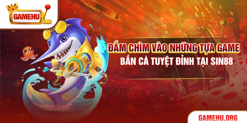 Đắm chìm vào những tựa game bắn cá tuyệt đỉnh tại Sin88