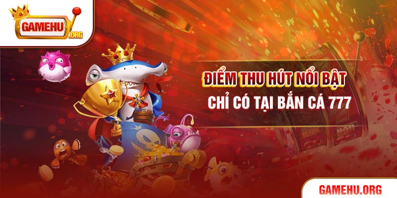 Điểm thu hút nổi bật chỉ có tại Bắn cá 777