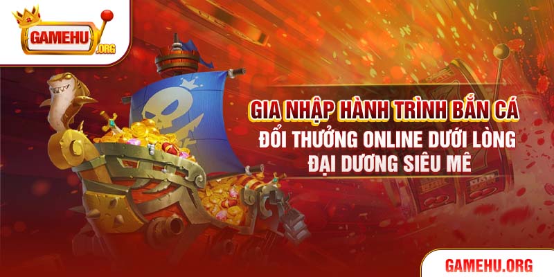 Gia nhập hành trình bắn cá đổi thưởng online dưới lòng đại dương siêu mê