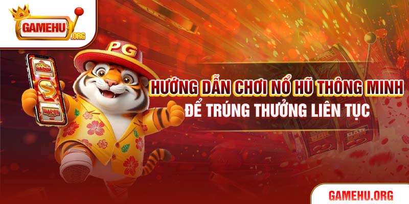 Hướng dẫn chơi Nổ Hũ thông minh để trúng thưởng liên tục