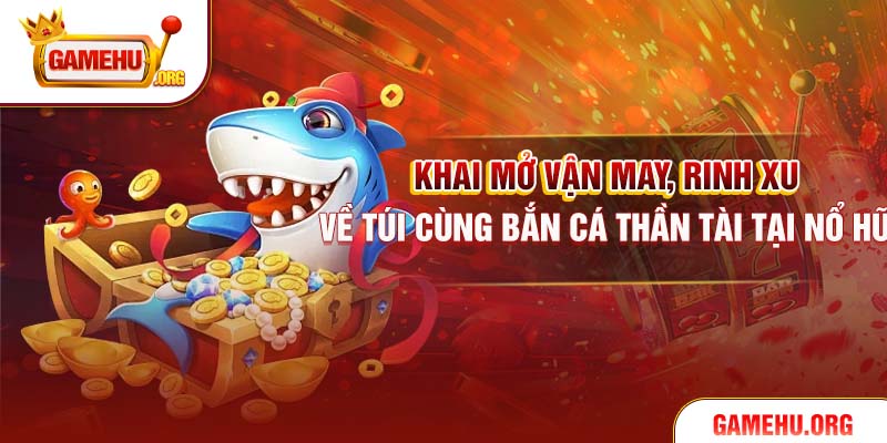 Khai Mở Vận May, Rinh Xu Về Túi Cùng Bắn Cá Thần Tài Tại Nổ Hũ