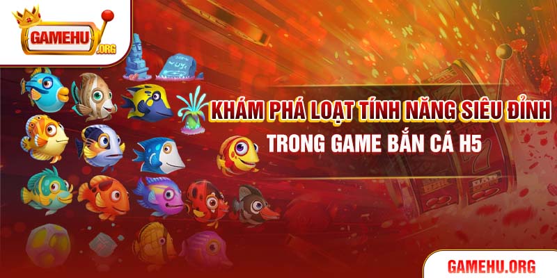 Khám phá loạt tính năng siêu đỉnh trong game bắn cá H5