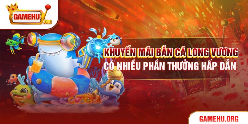 Khuyến mãi bắn cá Long Vương có nhiều phần thưởng hấp dẫn