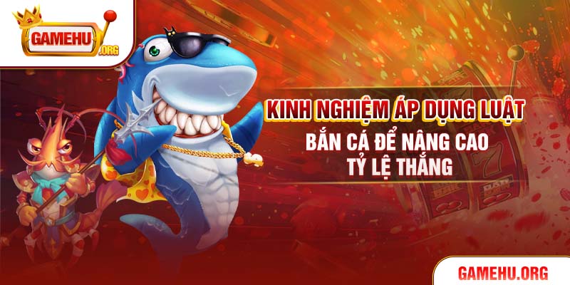 Kinh nghiệm áp dụng luật bắn cá để nâng cao tỷ lệ thắng