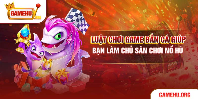Luật Chơi Game Bắn Cá Giúp Bạn Làm Chủ Sân Chơi Nổ Hũ