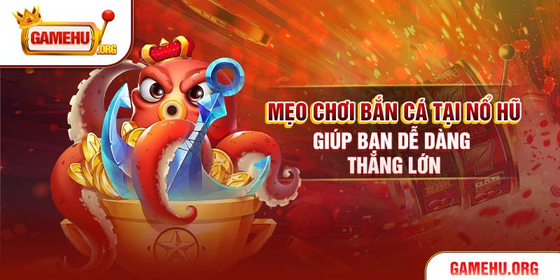 Mẹo Chơi Bắn Cá Tại Nổ Hũ Giúp Bạn Dễ Dàng Thắng Lớn