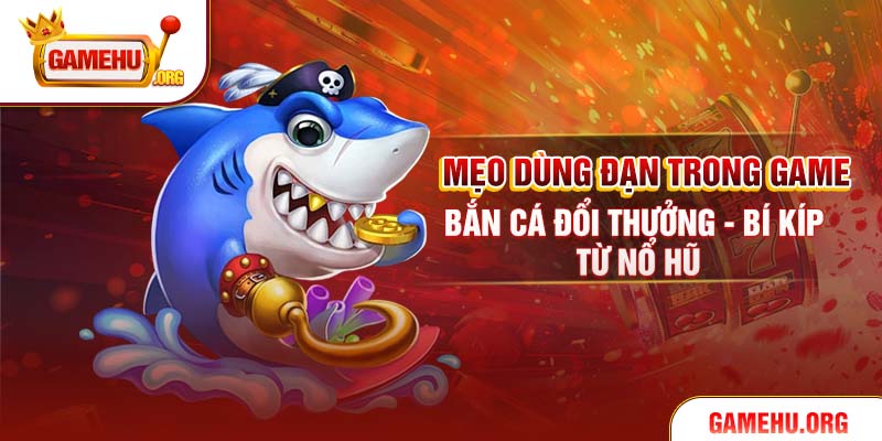 Mẹo Dùng Đạn Trong Game Bắn Cá Đổi Thưởng - Bí Kíp Từ Nổ Hũ