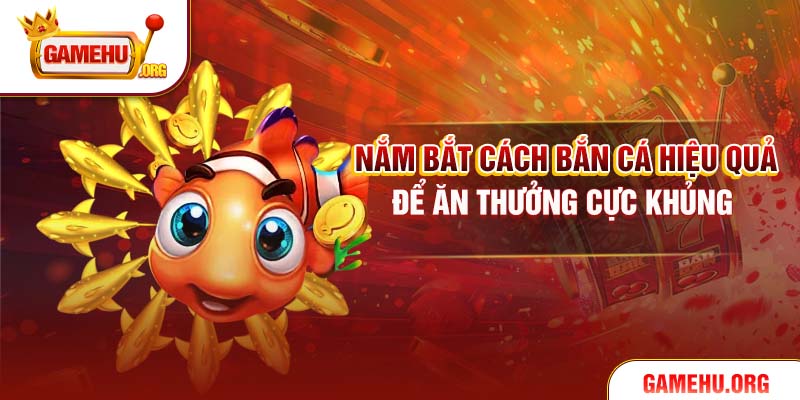 Nắm bắt cách bắn cá hiệu quả để ăn thưởng cực khủng