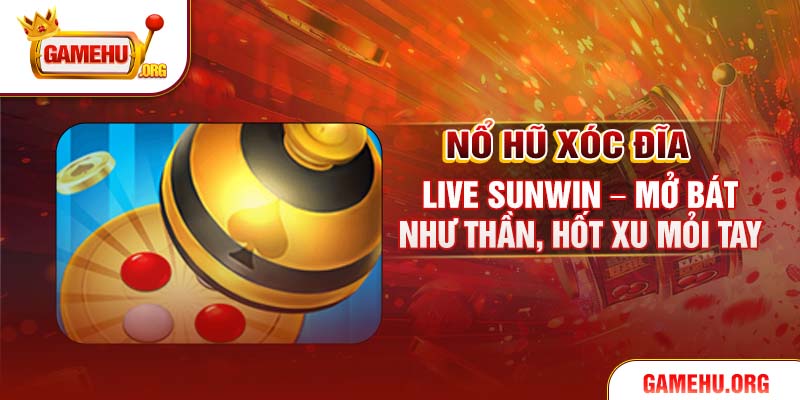 Nổ Hũ Xóc Đĩa Live Sunwin – Mở Bát Như Thần, Hốt Xu Mỏi Tay