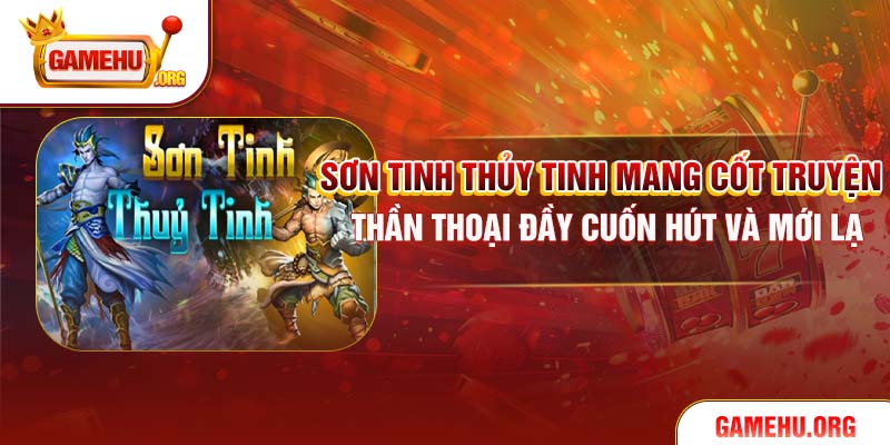 Sơn Tinh Thủy Tinh Tại Nổ Hũ – Trận Chiến Huyền Thoại