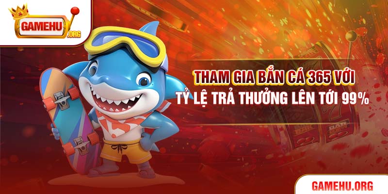Tham gia Bắn Cá 365 với tỷ lệ trả thưởng lên tới 99%