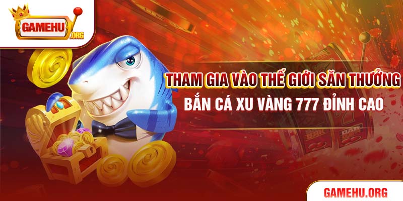 Tham gia vào thế giới săn thưởng bắn cá Xu Vàng 777 đỉnh cao
