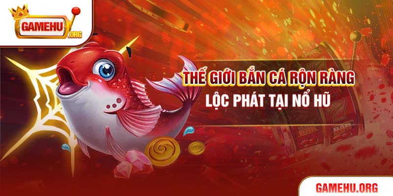 Thế giới bắn cá rộn ràng lộc phát tại Nổ Hũ