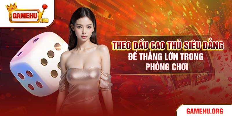 Theo dấu cao thủ siêu đẳng để thắng lớn trong phòng chơi