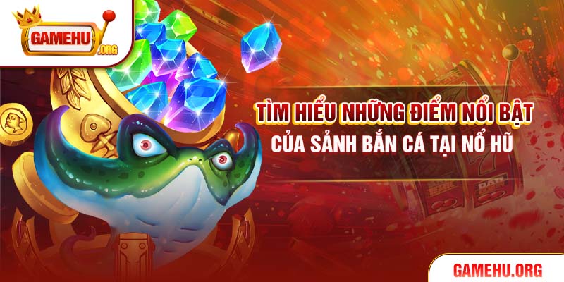 Tìm hiểu những điểm nổi bật của sảnh bắn cá tại Nổ Hũ