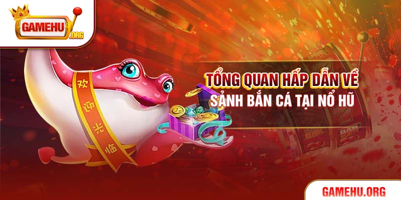 Tổng quan hấp dẫn về sảnh bắn cá tại Nổ Hũ