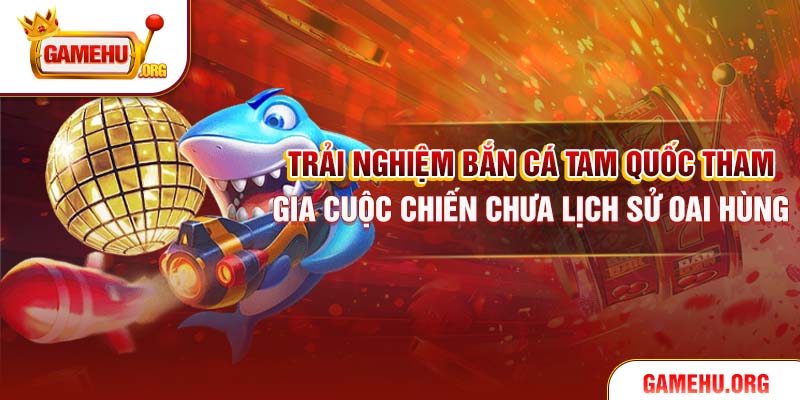 Trải nghiệm bắn cá Tam Quốc tham gia cuộc chiến chưa lịch sử oai hùng
