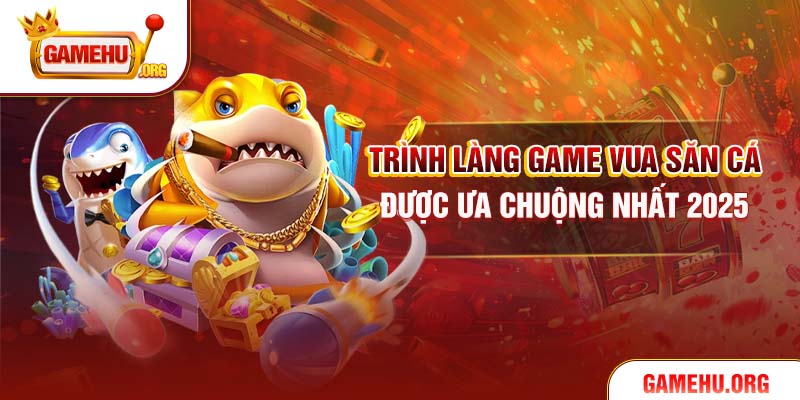 Trình làng game Vua Săn Cá được ưa chuộng nhất 2025