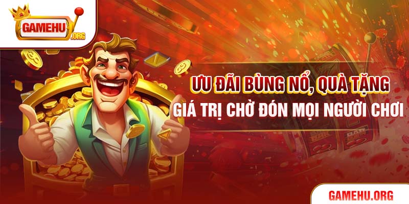 Ưu đãi bùng nổ, quà tặng giá trị chờ đón mọi người chơi