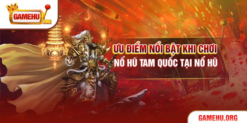 Ưu điểm nổi bật khi chơi Nổ hũ tam quốc tại Nổ Hũ