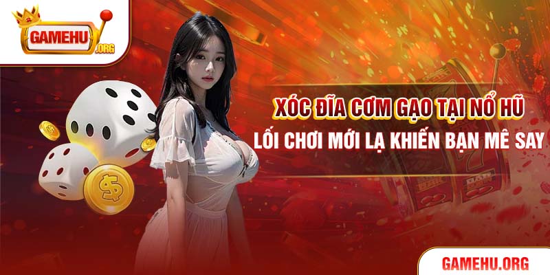 Xóc Đĩa Cơm Gạo Tại Nổ Hũ – Lối Chơi Mới Lạ Khiến Bạn Mê Say